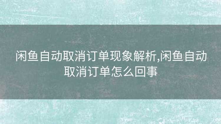 闲鱼自动取消订单现象解析,闲鱼自动取消订单怎么回事