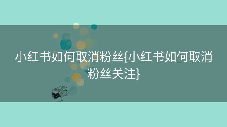 小红书如何取消粉丝{小红书如何取消粉丝关注}