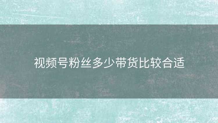 视频号粉丝多少带货比较合适