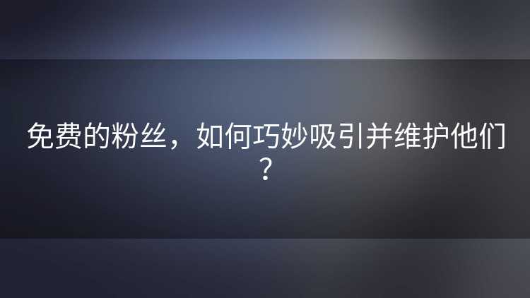 免费的粉丝，如何巧妙吸引并维护他们？