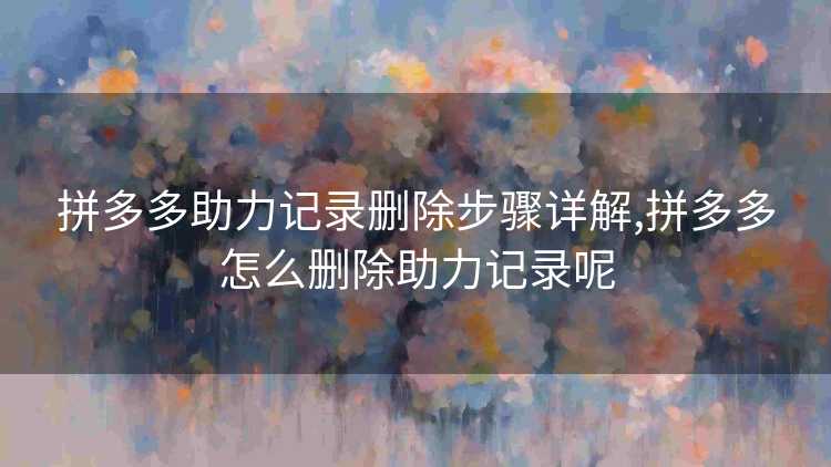 拼多多助力记录删除步骤详解,拼多多怎么删除助力记录呢