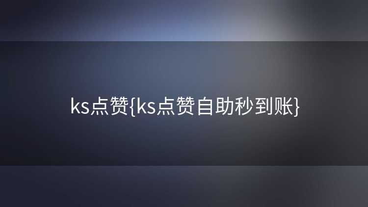 ks点赞{ks点赞自助秒到账}