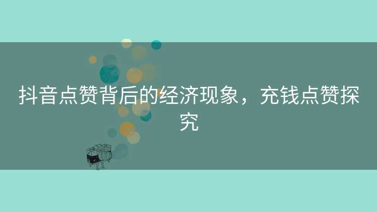 抖音点赞背后的经济现象，充钱点赞探究