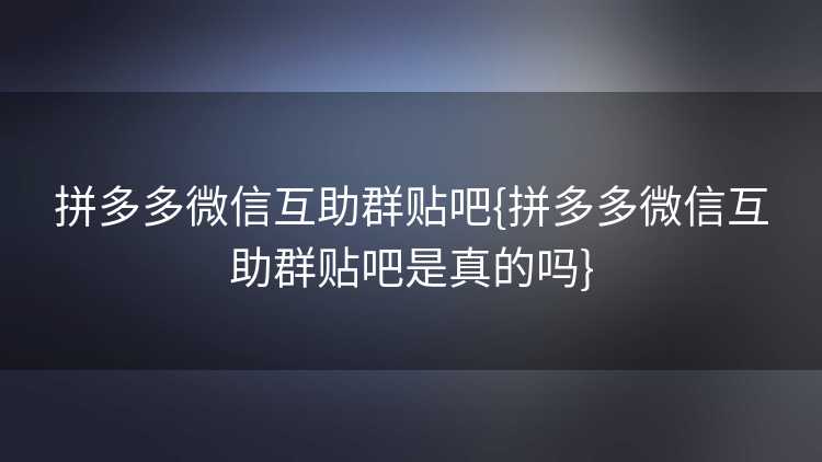 拼多多微信互助群贴吧{拼多多微信互助群贴吧是真的吗}