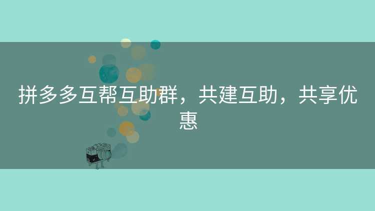 拼多多互帮互助群，共建互助，共享优惠