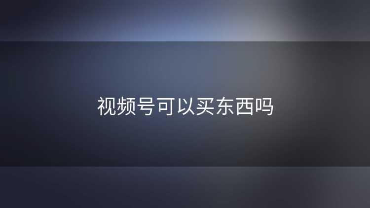 视频号可以买东西吗