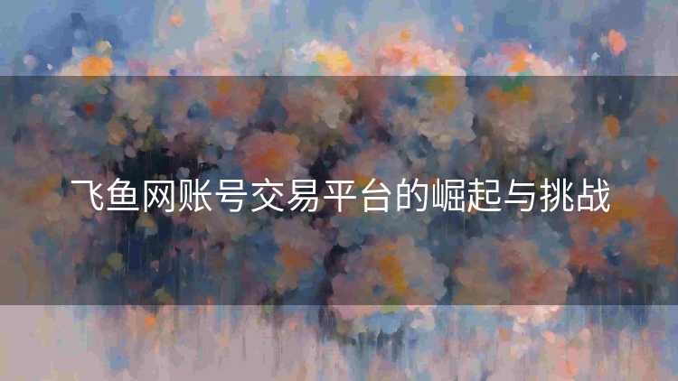 飞鱼网账号交易平台的崛起与挑战