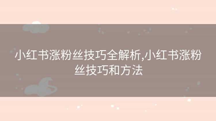 小红书涨粉丝技巧全解析,小红书涨粉丝技巧和方法