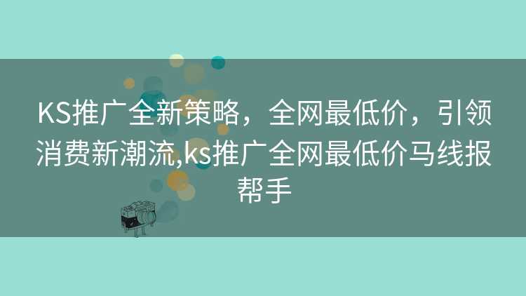 KS推广全新策略，全网最低价，引领消费新潮流,ks推广全网最低价马线报帮手