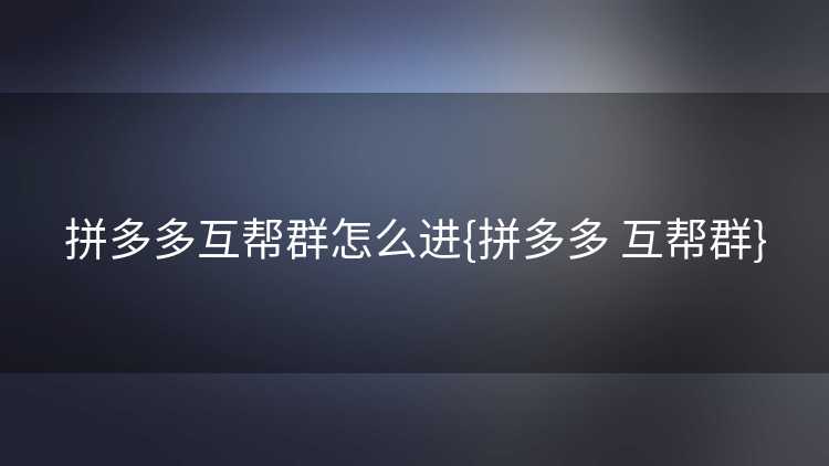 拼多多互帮群怎么进{拼多多 互帮群}