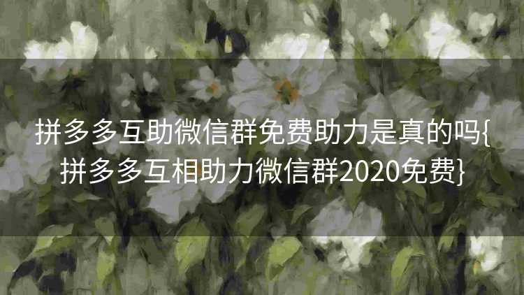 拼多多互助微信群免费助力是真的吗{拼多多互相助力微信群2020免费}
