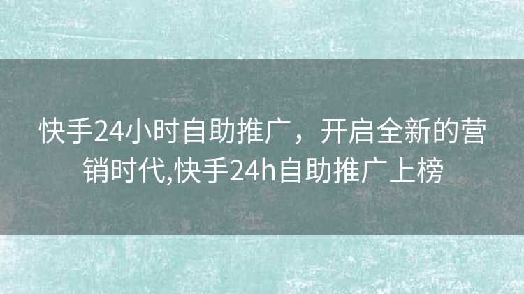 快手24小时自助推广，开启全新的营销时代,快手24h自助推广上榜