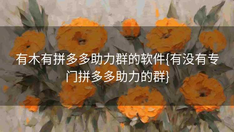 有木有拼多多助力群的软件{有没有专门拼多多助力的群}