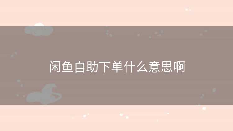 闲鱼自助下单什么意思啊