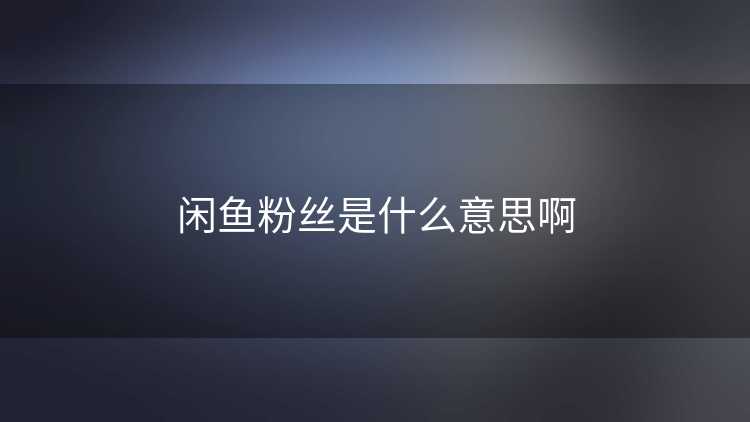 闲鱼粉丝是什么意思啊