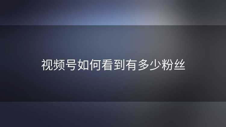 视频号如何看到有多少粉丝