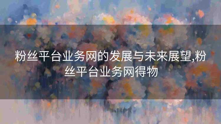 粉丝平台业务网的发展与未来展望,粉丝平台业务网得物