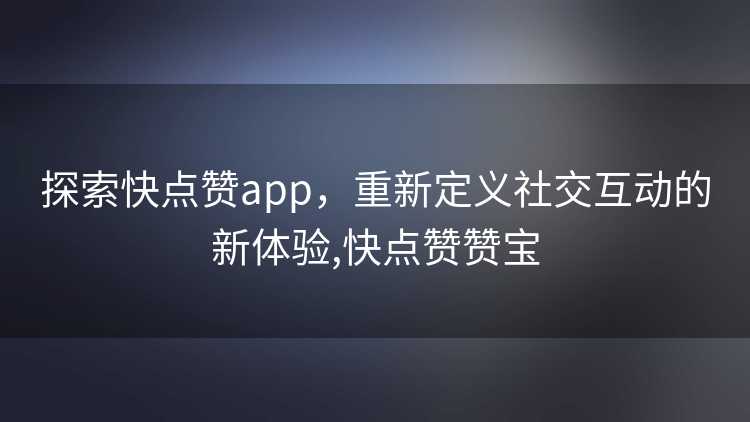 探索快点赞app，重新定义社交互动的新体验,快点赞赞宝