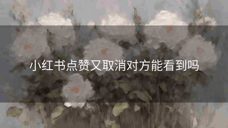 小红书点赞又取消对方能看到吗