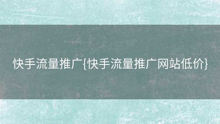 快手流量推广{快手流量推广网站低价}