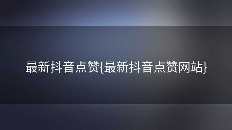 最新抖音点赞{最新抖音点赞网站}