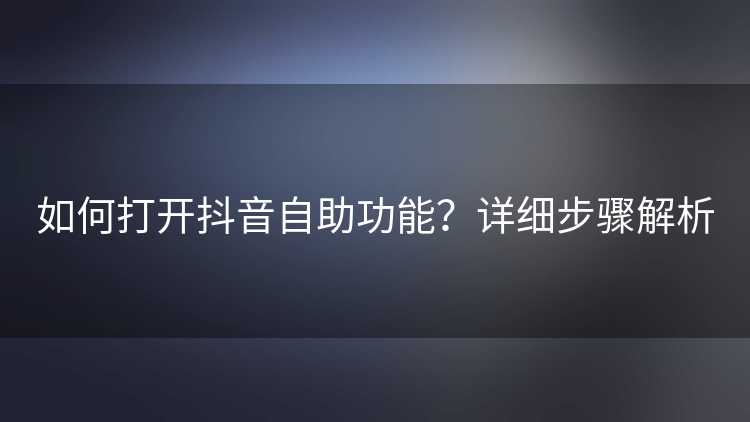 如何打开抖音自助功能？详细步骤解析