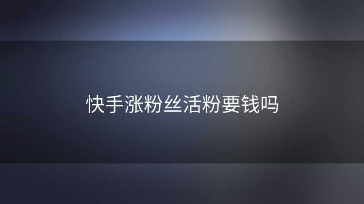 快手涨粉丝活粉要钱吗