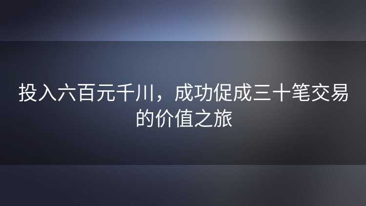 投入六百元千川，成功促成三十笔交易的价值之旅