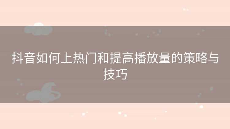 抖音如何上热门和提高播放量的策略与技巧