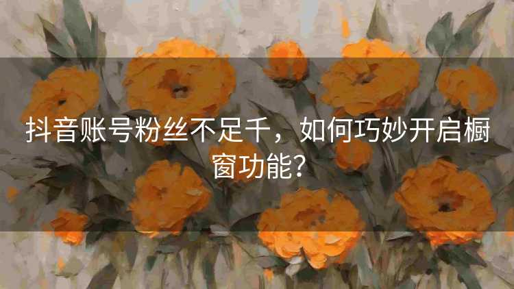 抖音账号粉丝不足千，如何巧妙开启橱窗功能？