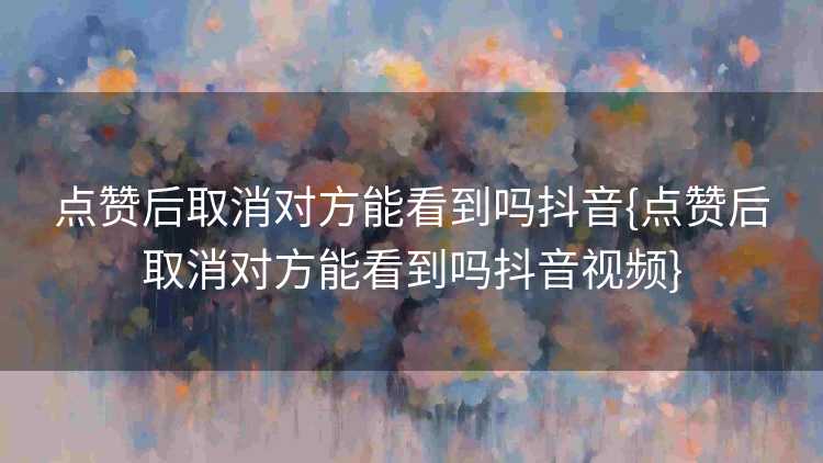 点赞后取消对方能看到吗抖音{点赞后取消对方能看到吗抖音视频}