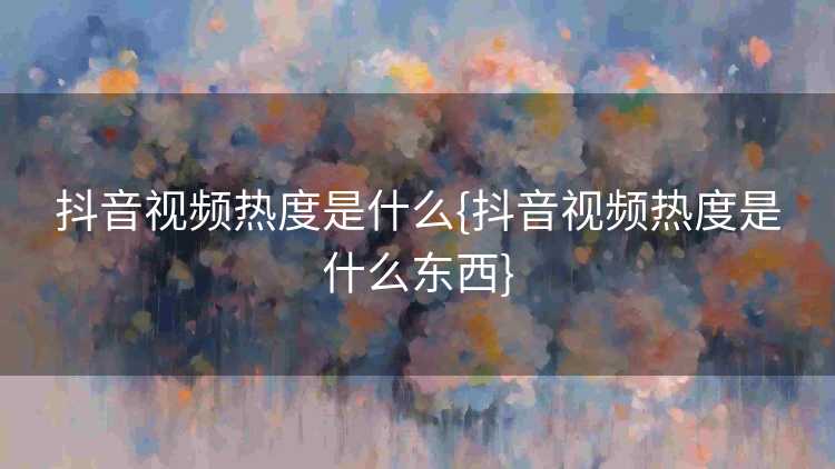 抖音视频热度是什么{抖音视频热度是什么东西}
