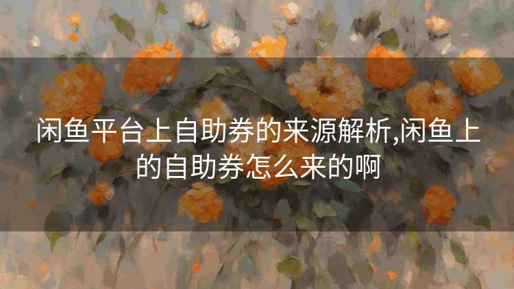 闲鱼平台上自助券的来源解析,闲鱼上的自助券怎么来的啊