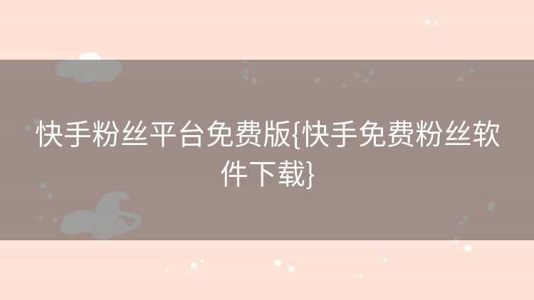 快手粉丝平台免费版{快手免费粉丝软件下载}