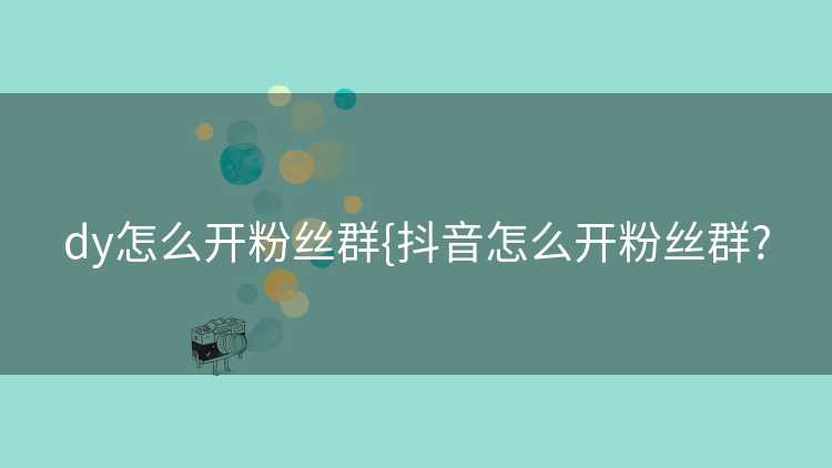 dy怎么开粉丝群{抖音怎么开粉丝群?