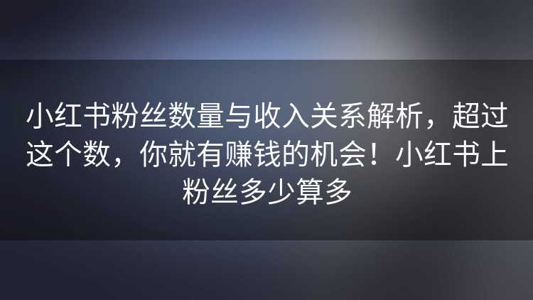 小红书粉丝数量与收入关系解析，超过这个数，你就有赚钱的机会！小红书上粉丝多少算多