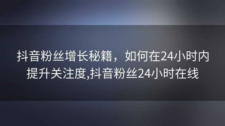 抖音粉丝增长秘籍，如何在24小时内提升关注度,抖音粉丝24小时在线