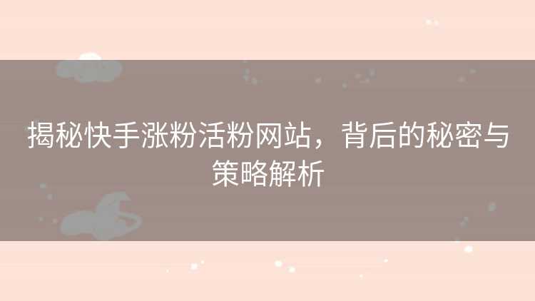 揭秘快手涨粉活粉网站，背后的秘密与策略解析