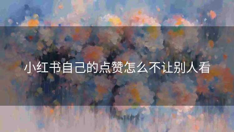 小红书自己的点赞怎么不让别人看