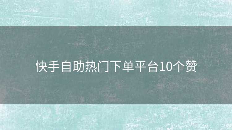 快手自助热门下单平台10个赞
