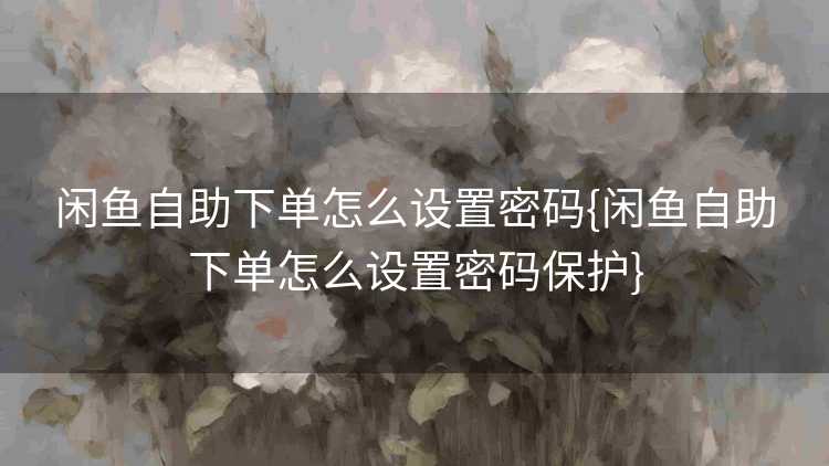 闲鱼自助下单怎么设置密码{闲鱼自助下单怎么设置密码保护}