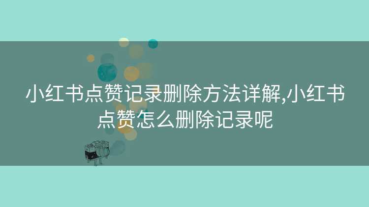 小红书点赞记录删除方法详解,小红书点赞怎么删除记录呢