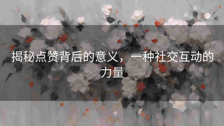 揭秘点赞背后的意义，一种社交互动的力量