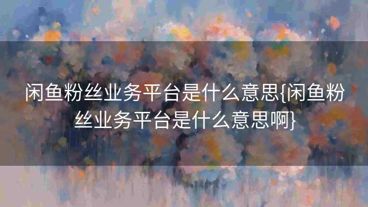 闲鱼粉丝业务平台是什么意思{闲鱼粉丝业务平台是什么意思啊}