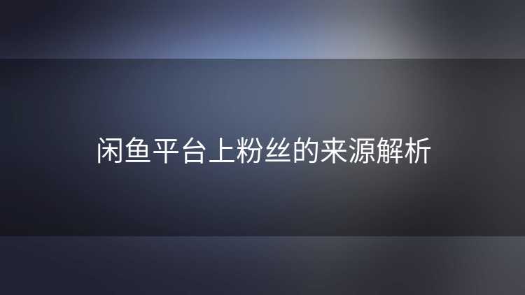 闲鱼平台上粉丝的来源解析