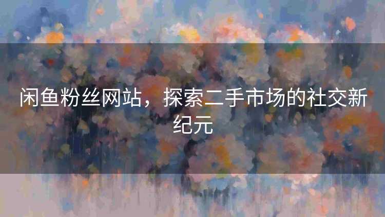 闲鱼粉丝网站，探索二手市场的社交新纪元
