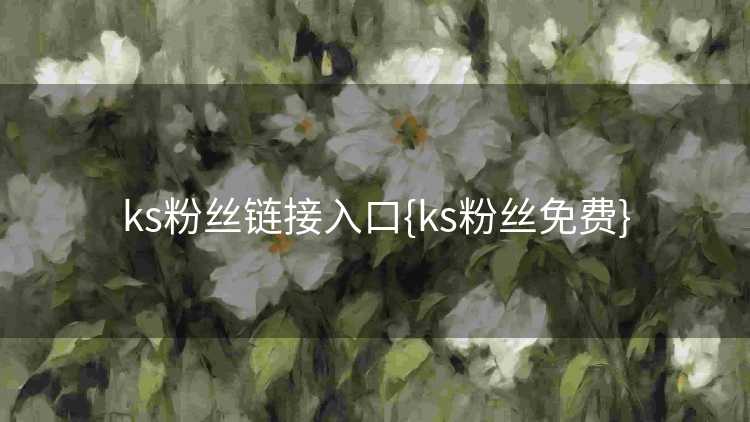 ks粉丝链接入口{ks粉丝免费}
