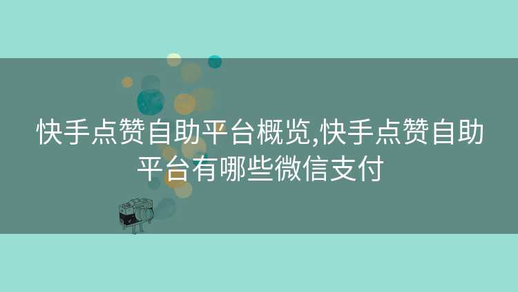 快手点赞自助平台概览,快手点赞自助平台有哪些微信支付