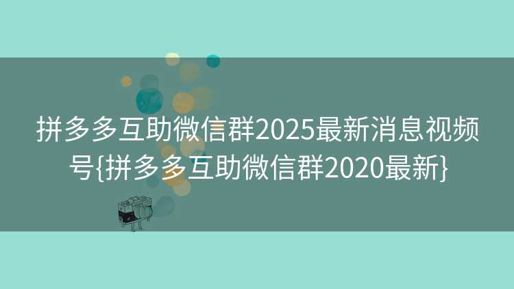拼多多互助微信群2025最新消息视频号{拼多多互助微信群2020最新}