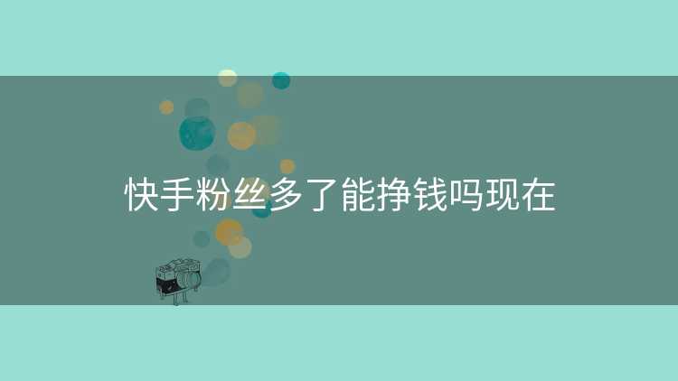 快手粉丝多了能挣钱吗现在